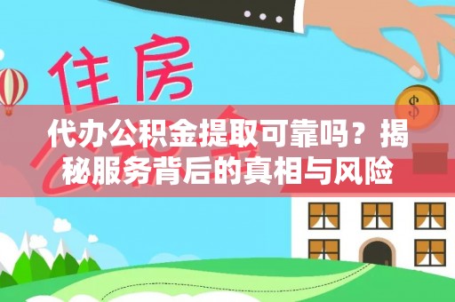 含山代办公积金提取可靠吗？揭秘服务背后的真相与风险