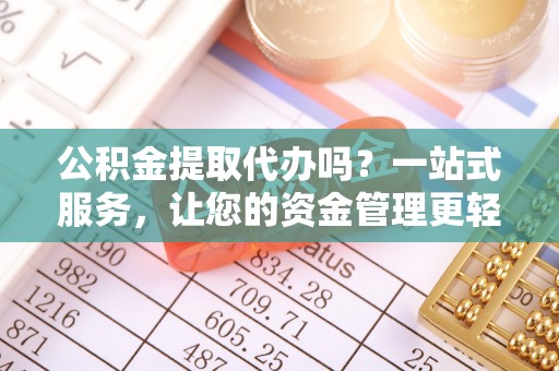 含山公积金提取代办吗？一站式服务，让您的资金管理更轻松