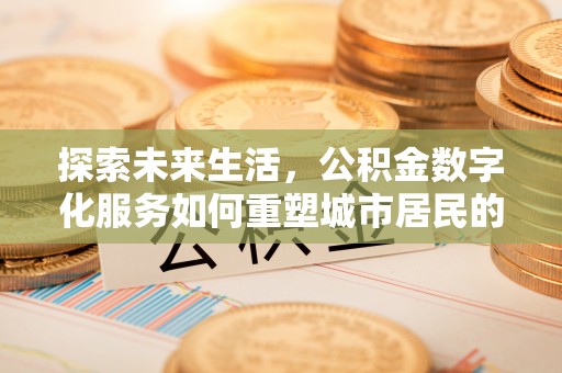 含山探索未来生活，公积金数字化服务如何重塑城市居民的财务管理