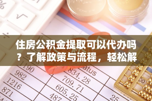 含山住房公积金提取可以代办吗？了解政策与流程，轻松解决疑惑