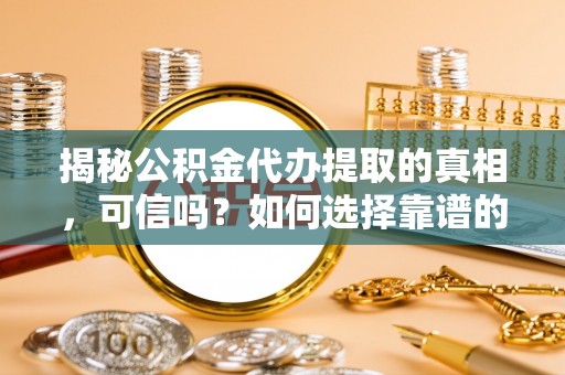 含山揭秘公积金代办提取的真相，可信吗？如何选择靠谱的服务商？