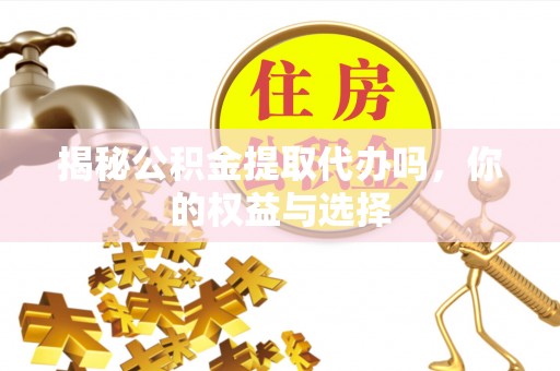 含山揭秘公积金提取代办吗，你的权益与选择