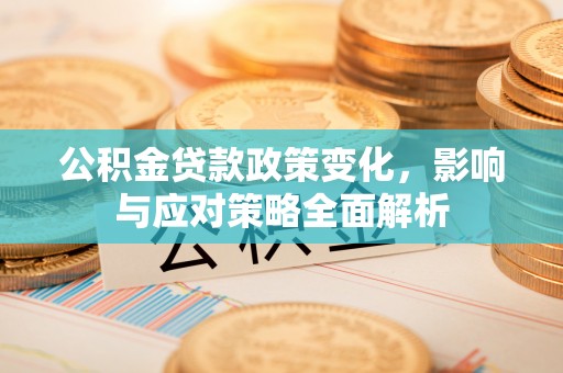 含山公积金贷款政策变化，影响与应对策略全面解析