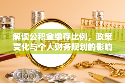 含山解读公积金缴存比例，政策变化与个人财务规划的影响