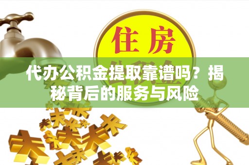 含山代办公积金提取靠谱吗？揭秘背后的服务与风险