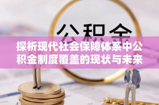 含山探析现代社会保障体系中公积金制度覆盖的现状与未来