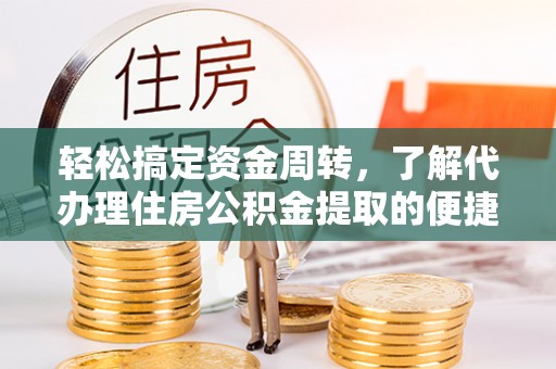 含山轻松搞定资金周转，了解代办理住房公积金提取的便捷之道