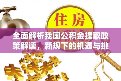 含山全面解析我国公积金提取政策解读，新规下的机遇与挑战