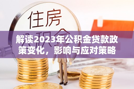 含山解读2023年公积金贷款政策变化，影响与应对策略