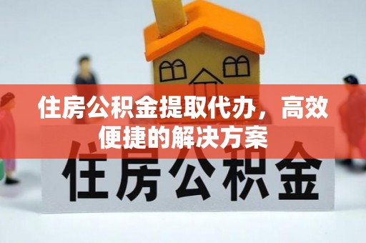 含山住房公积金提取代办，高效便捷的解决方案