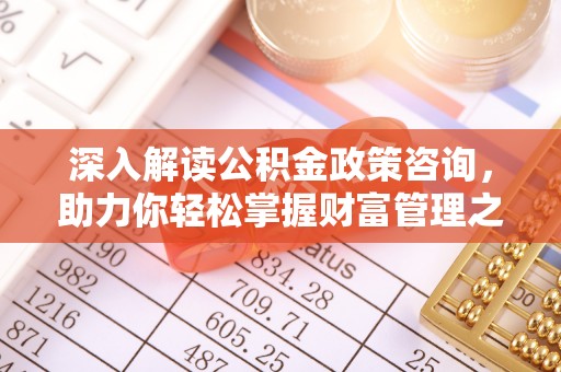 含山深入解读公积金政策咨询，助力你轻松掌握财富管理之道