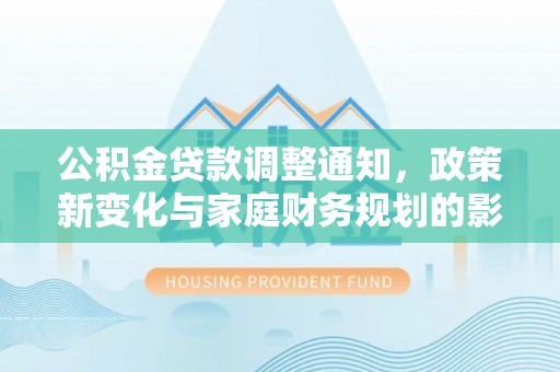 含山公积金贷款调整通知，政策新变化与家庭财务规划的影响