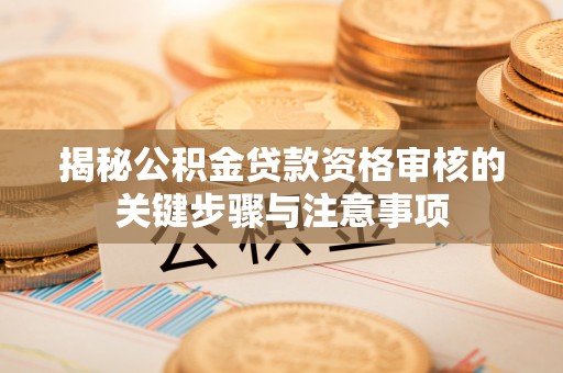 含山揭秘公积金贷款资格审核的关键步骤与注意事项