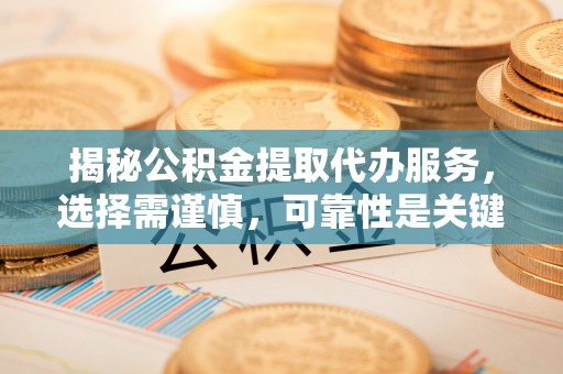 含山揭秘公积金提取代办服务，选择需谨慎，可靠性是关键