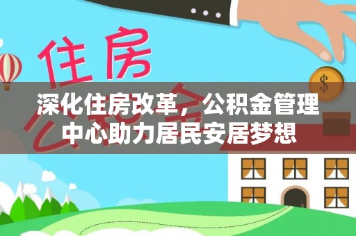 含山深化住房改革，公积金管理中心助力居民安居梦想