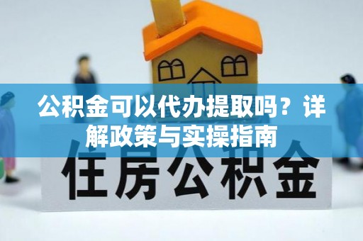 含山公积金可以代办提取吗？详解政策与实操指南