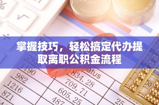 含山掌握技巧，轻松搞定代办提取离职公积金流程