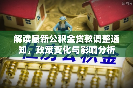 含山解读最新公积金贷款调整通知，政策变化与影响分析