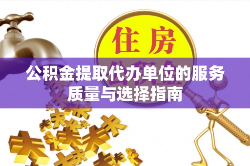 含山公积金提取代办单位的服务质量与选择指南