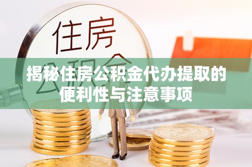 含山揭秘住房公积金代办提取的便利性与注意事项