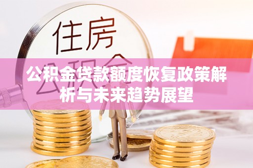 含山公积金贷款额度恢复政策解析与未来趋势展望