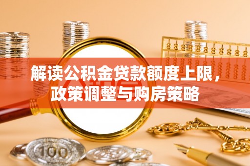 含山解读公积金贷款额度上限，政策调整与购房策略