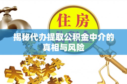 含山揭秘代办提取公积金中介的真相与风险