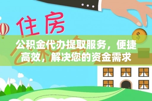含山公积金代办提取服务，便捷高效，解决您的资金需求