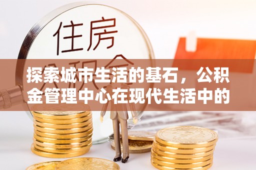 含山探索城市生活的基石，公积金管理中心在现代生活中的重要角色