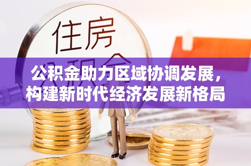 含山公积金助力区域协调发展，构建新时代经济发展新格局