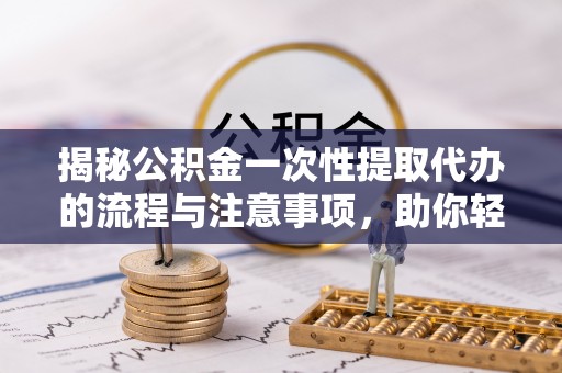 含山揭秘公积金一次性提取代办的流程与注意事项，助你轻松搞定财务规划