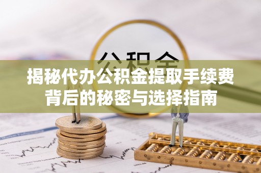 含山揭秘代办公积金提取手续费背后的秘密与选择指南