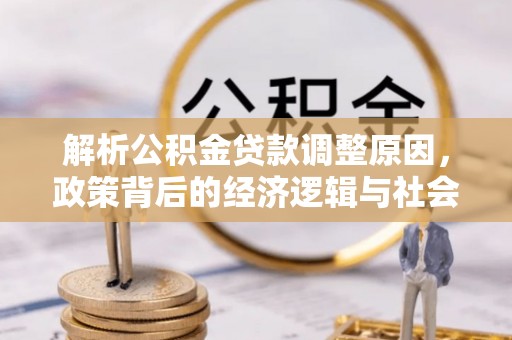 含山解析公积金贷款调整原因，政策背后的经济逻辑与社会影响