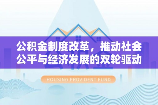 含山公积金制度改革，推动社会公平与经济发展的双轮驱动