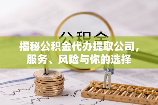 含山揭秘公积金代办提取公司，服务、风险与你的选择