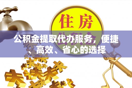 含山公积金提取代办服务，便捷、高效、省心的选择