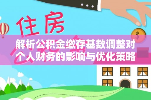 含山解析公积金缴存基数调整对个人财务的影响与优化策略