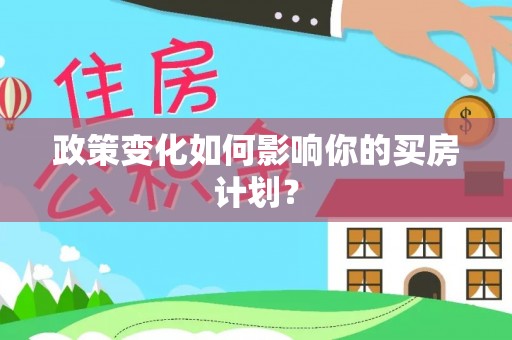 含山政策变化如何影响你的买房计划？