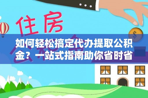 含山如何轻松搞定代办提取公积金？一站式指南助你省时省心