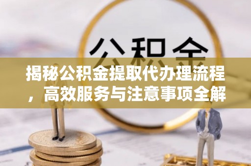 含山揭秘公积金提取代办理流程，高效服务与注意事项全解析