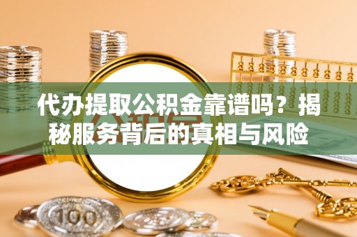 含山代办提取公积金靠谱吗？揭秘服务背后的真相与风险