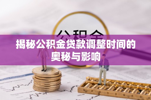 含山揭秘公积金贷款调整时间的奥秘与影响