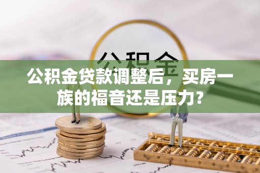 含山公积金贷款调整后，买房一族的福音还是压力？
