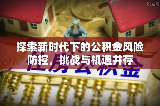 含山探索新时代下的公积金风险防控，挑战与机遇并存