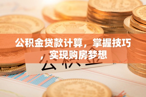 含山公积金贷款计算，掌握技巧，实现购房梦想