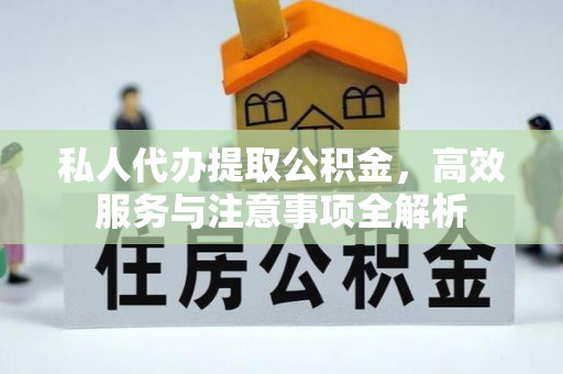 含山私人代办提取公积金，高效服务与注意事项全解析