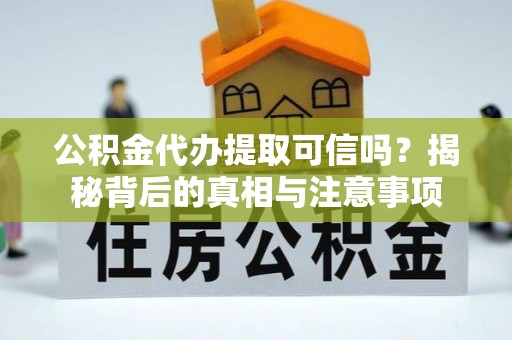 含山公积金代办提取可信吗？揭秘背后的真相与注意事项