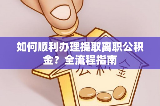 含山如何顺利办理提取离职公积金？全流程指南