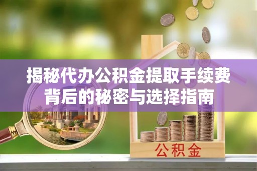 含山揭秘代办公积金提取手续费背后的秘密与选择指南