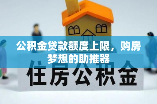 含山公积金贷款额度上限，购房梦想的助推器